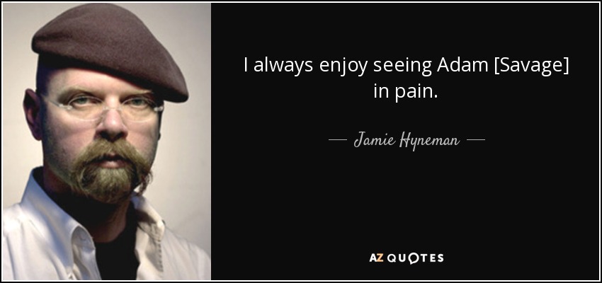 I always enjoy seeing Adam [Savage] in pain. - Jamie Hyneman
