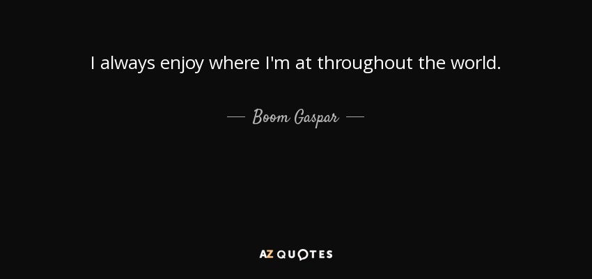 I always enjoy where I'm at throughout the world. - Boom Gaspar