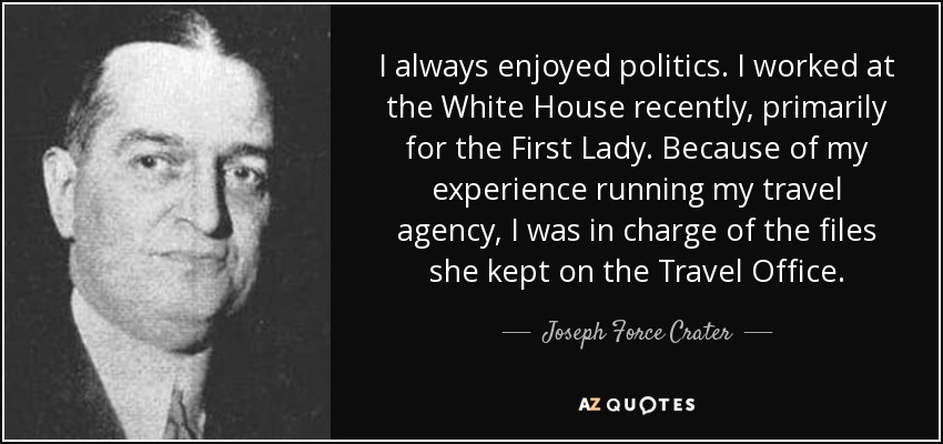 I always enjoyed politics. I worked at the White House recently, primarily for the First Lady. Because of my experience running my travel agency, I was in charge of the files she kept on the Travel Office. - Joseph Force Crater