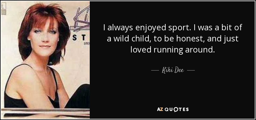 I always enjoyed sport. I was a bit of a wild child, to be honest, and just loved running around. - Kiki Dee