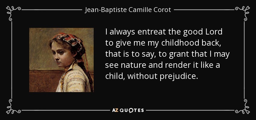 I always entreat the good Lord to give me my childhood back, that is to say, to grant that I may see nature and render it like a child, without prejudice. - Jean-Baptiste Camille Corot