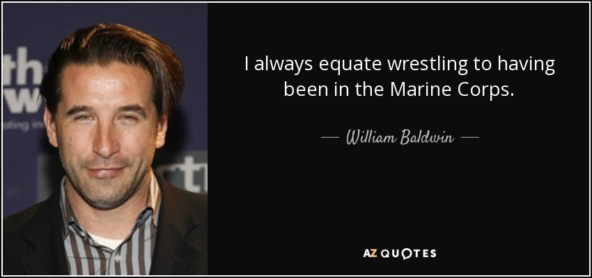 I always equate wrestling to having been in the Marine Corps. - William Baldwin