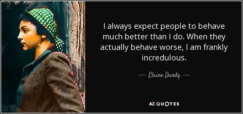I always expect people to behave much better than I do. When they actually behave worse, I am frankly incredulous. - Elaine Dundy