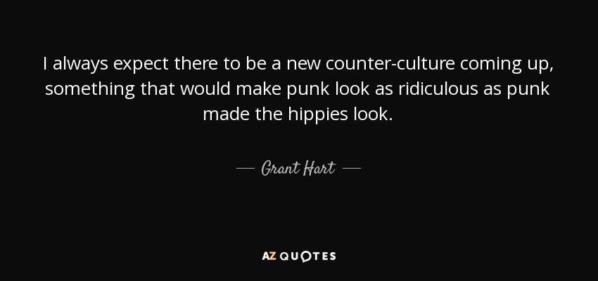 I always expect there to be a new counter-culture coming up, something that would make punk look as ridiculous as punk made the hippies look. - Grant Hart