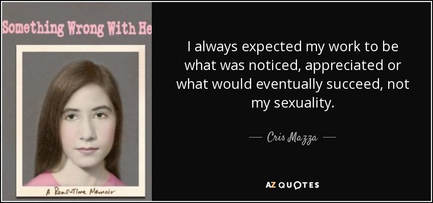 I always expected my work to be what was noticed, appreciated or what would eventually succeed, not my sexuality. - Cris Mazza