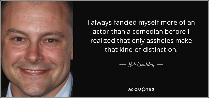 I always fancied myself more of an actor than a comedian before I realized that only assholes make that kind of distinction. - Rob Corddry