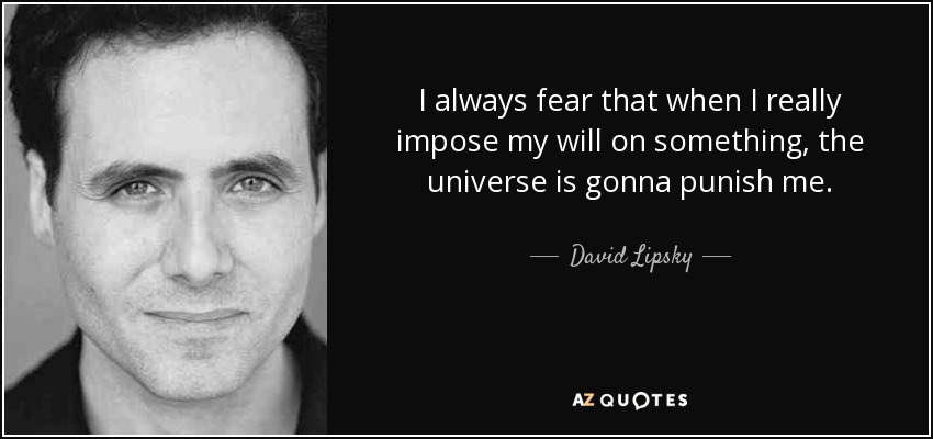 I always fear that when I really impose my will on something, the universe is gonna punish me. - David Lipsky