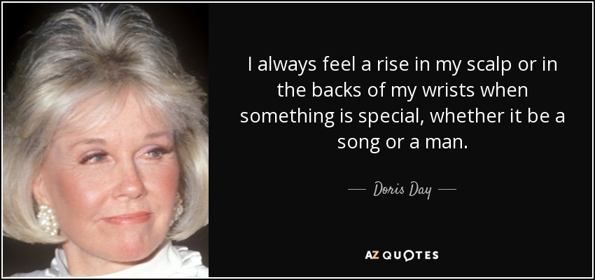 I always feel a rise in my scalp or in the backs of my wrists when something is special, whether it be a song or a man. - Doris Day
