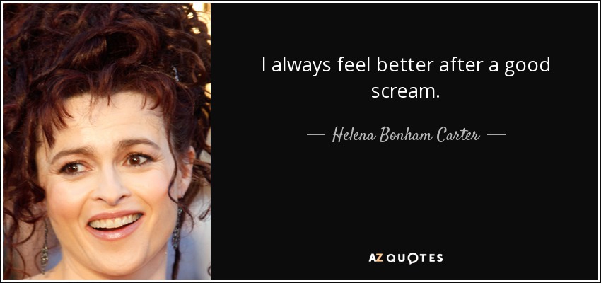 I always feel better after a good scream. - Helena Bonham Carter
