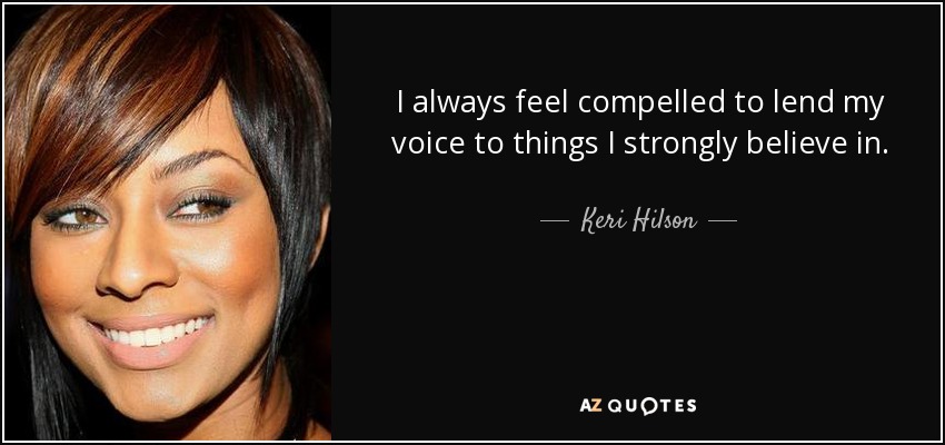 I always feel compelled to lend my voice to things I strongly believe in. - Keri Hilson