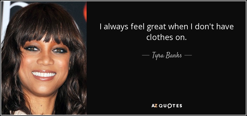 I always feel great when I don't have clothes on. - Tyra Banks