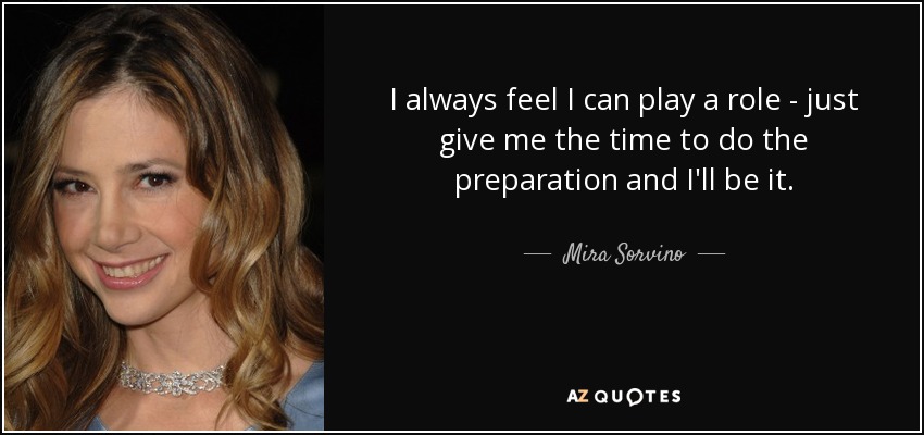 I always feel I can play a role - just give me the time to do the preparation and I'll be it. - Mira Sorvino