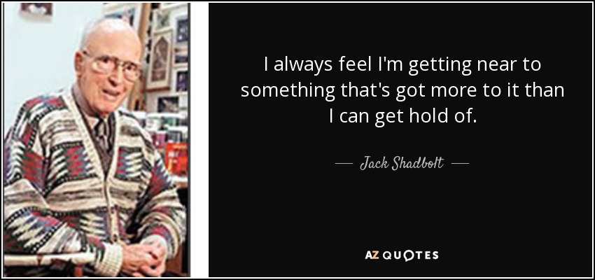 I always feel I'm getting near to something that's got more to it than I can get hold of. - Jack Shadbolt