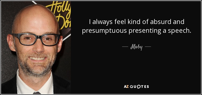 I always feel kind of absurd and presumptuous presenting a speech. - Moby