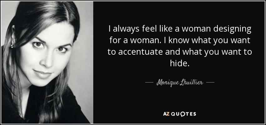 I always feel like a woman designing for a woman. I know what you want to accentuate and what you want to hide. - Monique Lhuillier