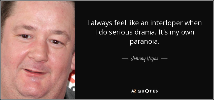 I always feel like an interloper when I do serious drama. It's my own paranoia. - Johnny Vegas