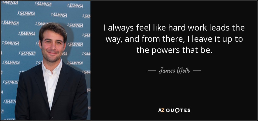 I always feel like hard work leads the way, and from there, I leave it up to the powers that be. - James Wolk