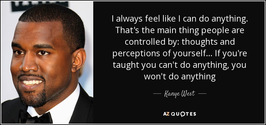 I always feel like I can do anything. That's the main thing people are controlled by: thoughts and perceptions of yourself... If you're taught you can't do anything, you won't do anything - Kanye West
