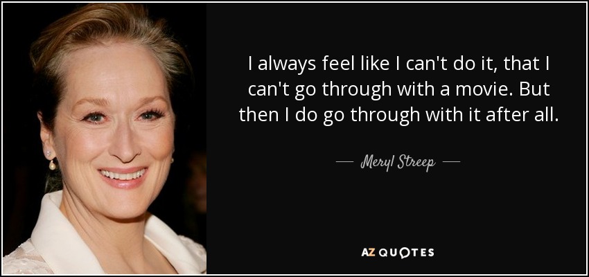 I always feel like I can't do it, that I can't go through with a movie. But then I do go through with it after all. - Meryl Streep