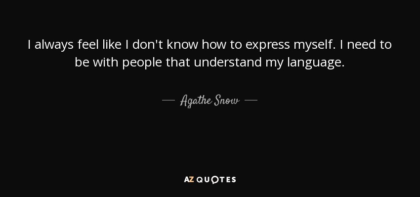 I always feel like I don't know how to express myself. I need to be with people that understand my language. - Agathe Snow