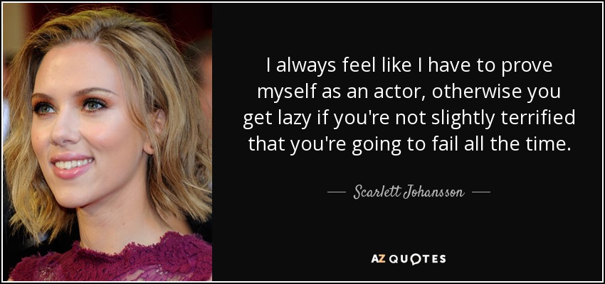 I always feel like I have to prove myself as an actor, otherwise you get lazy if you're not slightly terrified that you're going to fail all the time. - Scarlett Johansson
