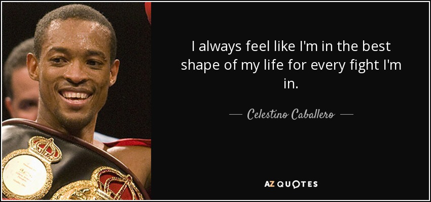 I always feel like I'm in the best shape of my life for every fight I'm in. - Celestino Caballero