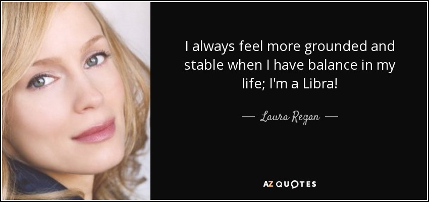 I always feel more grounded and stable when I have balance in my life; I'm a Libra! - Laura Regan