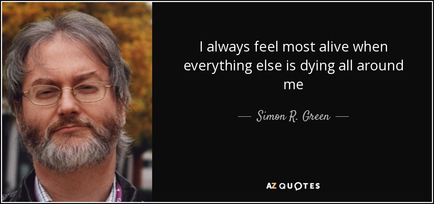 I always feel most alive when everything else is dying all around me - Simon R. Green