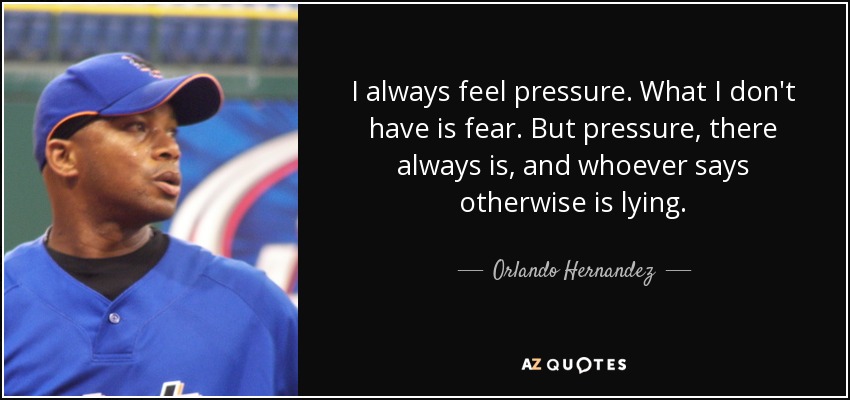 I always feel pressure. What I don't have is fear. But pressure, there always is, and whoever says otherwise is lying. - Orlando Hernandez