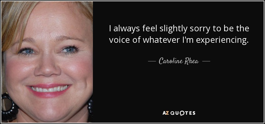 I always feel slightly sorry to be the voice of whatever I'm experiencing. - Caroline Rhea