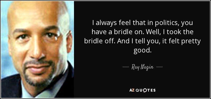 I always feel that in politics, you have a bridle on. Well, I took the bridle off. And I tell you, it felt pretty good. - Ray Nagin