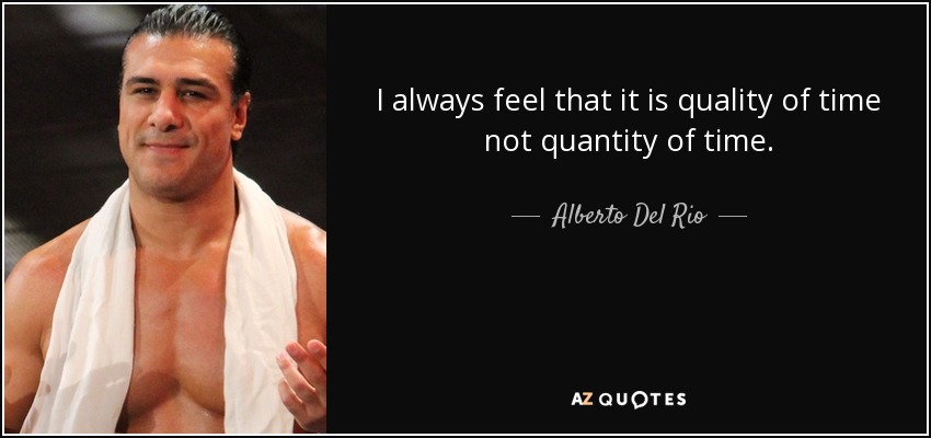 I always feel that it is quality of time not quantity of time. - Alberto Del Rio