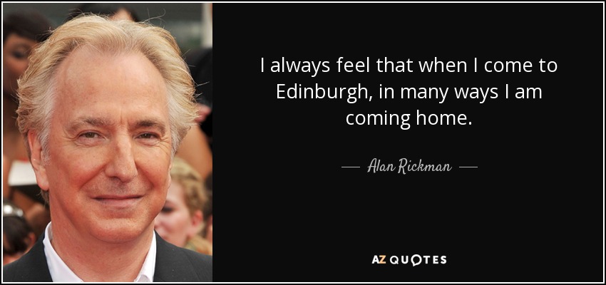 I always feel that when I come to Edinburgh, in many ways I am coming home. - Alan Rickman