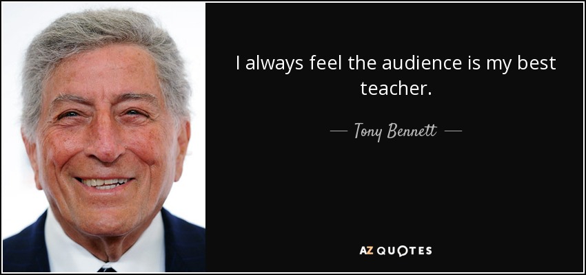 I always feel the audience is my best teacher. - Tony Bennett