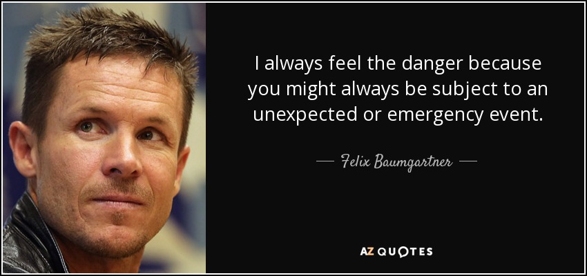 I always feel the danger because you might always be subject to an unexpected or emergency event. - Felix Baumgartner
