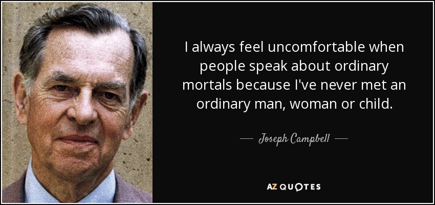 I always feel uncomfortable when people speak about ordinary mortals because I've never met an ordinary man, woman or child. - Joseph Campbell
