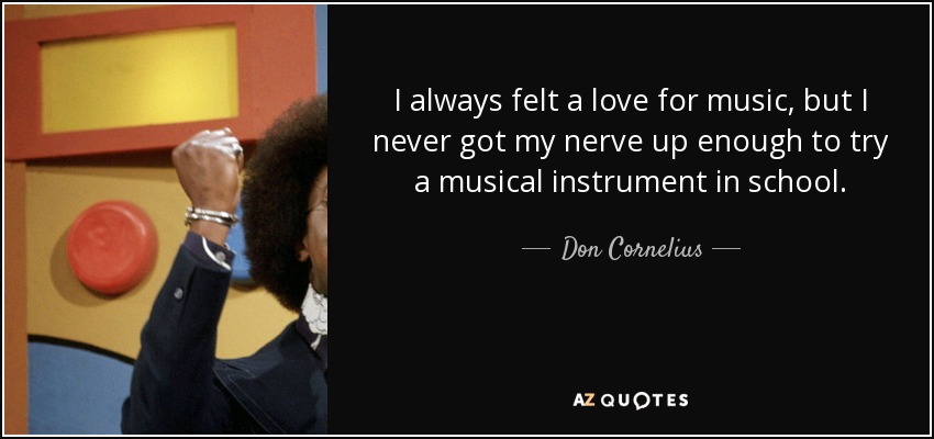 I always felt a love for music, but I never got my nerve up enough to try a musical instrument in school. - Don Cornelius