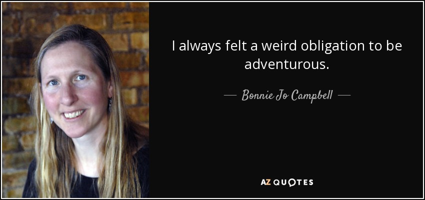 I always felt a weird obligation to be adventurous. - Bonnie Jo Campbell