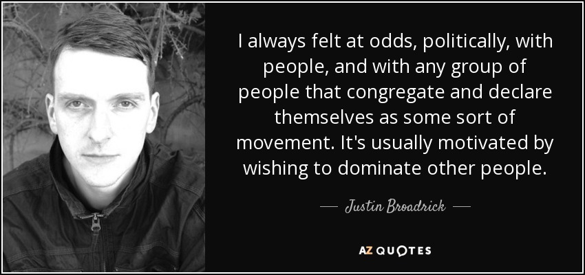 I always felt at odds, politically, with people, and with any group of people that congregate and declare themselves as some sort of movement. It's usually motivated by wishing to dominate other people. - Justin Broadrick