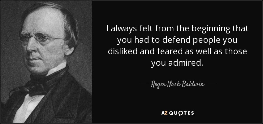 I always felt from the beginning that you had to defend people you disliked and feared as well as those you admired. - Roger Nash Baldwin