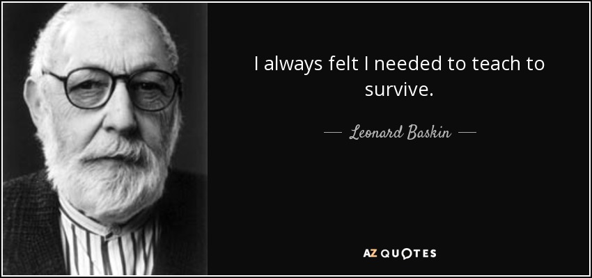 I always felt I needed to teach to survive. - Leonard Baskin