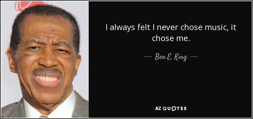 I always felt I never chose music, it chose me. - Ben E. King