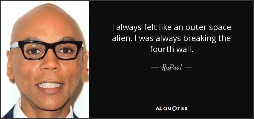 I always felt like an outer-space alien. I was always breaking the fourth wall. - RuPaul