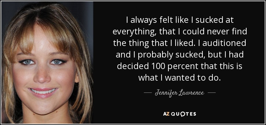 I always felt like I sucked at everything, that I could never find the thing that I liked. I auditioned and I probably sucked, but I had decided 100 percent that this is what I wanted to do. - Jennifer Lawrence