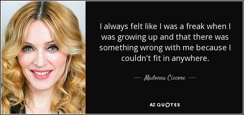 I always felt like I was a freak when I was growing up and that there was something wrong with me because I couldn't fit in anywhere. - Madonna Ciccone