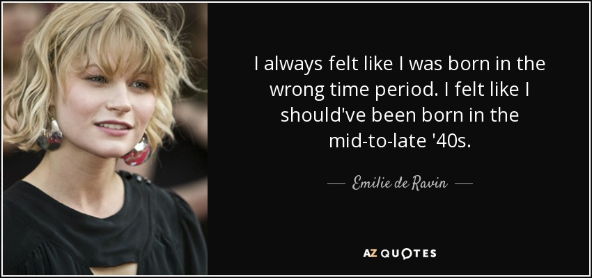 I always felt like I was born in the wrong time period. I felt like I should've been born in the mid-to-late '40s. - Emilie de Ravin