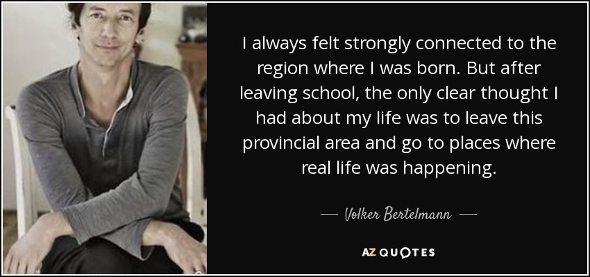 I always felt strongly connected to the region where I was born. But after leaving school, the only clear thought I had about my life was to leave this provincial area and go to places where real life was happening. - Volker Bertelmann