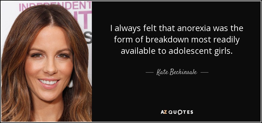 I always felt that anorexia was the form of breakdown most readily available to adolescent girls. - Kate Beckinsale