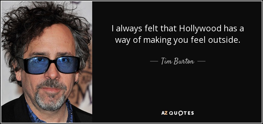 I always felt that Hollywood has a way of making you feel outside. - Tim Burton