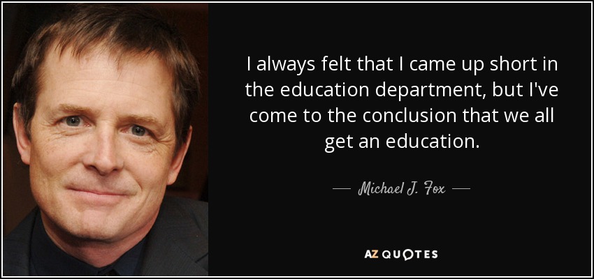 I always felt that I came up short in the education department, but I've come to the conclusion that we all get an education. - Michael J. Fox